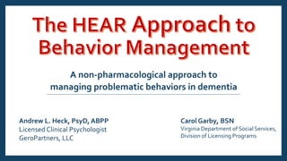A non-pharmacological approach to
managing problematic behaviors in dementia
Andrew L. Heck, PsyD, ABPP
Licensed Clinical Psychologist
GeroPartners, LLC
Carol Garby, BSN
Virginia Department of Social Services,
Division of Licensing Programs
 