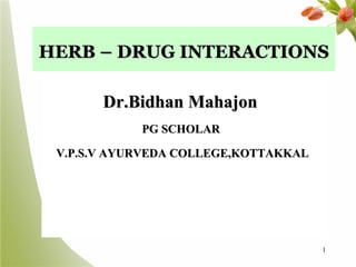 HERB – DRUG INTERACTIONS
Dr.Bidhan Mahajon
PG SCHOLAR
V.P.S.V AYURVEDA COLLEGE,KOTTAKKAL

1

 