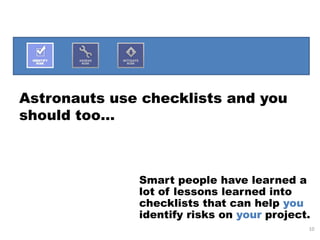 Astronauts use checklists and you
should too…



              Smart people have learned a
              lot of lessons learned into
              checklists that can help you
              identify risks on your project.
                                            10
 