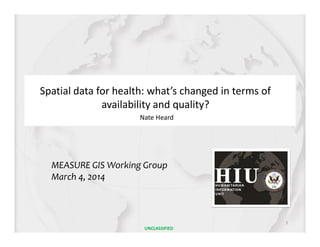 Spatial data for health: what’s changed in terms of
availability and quality?
MEASURE GIS Working Group
March 4, 2014
Nate Heard
1
UNCLASSIFIED
 