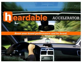 ACCELERATOR



                   Boost your brand performance and be heard.




DISCLAIMER: This is the intellectual property of
Heardable, Inc. and is not to be reused, copied,
distributed or sold for any purposes.
 
