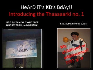 HeArD iT’s KD’s BdAy!!
Introducing the Thaaaaarki no. 1
HE IS THE SAME GUY WHO DOES
LAUNDRY FOR iit mUMBAIKARS!!

a.k.a. kUMAR dHRUV sONI!!

 