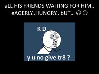 aLL HIS FRIENDS WAITING FOR HIM..
eAGERLY..HUNGRY.. bUT ? ?

 