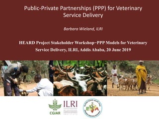 Public-Private Partnerships (PPP) for Veterinary
Service Delivery
Barbara Wieland, ILRI
HEARD Project Stakeholder Workshop−PPP Models for Veterinary
Service Delivery, ILRI, Addis Ababa, 20 June 2019
 