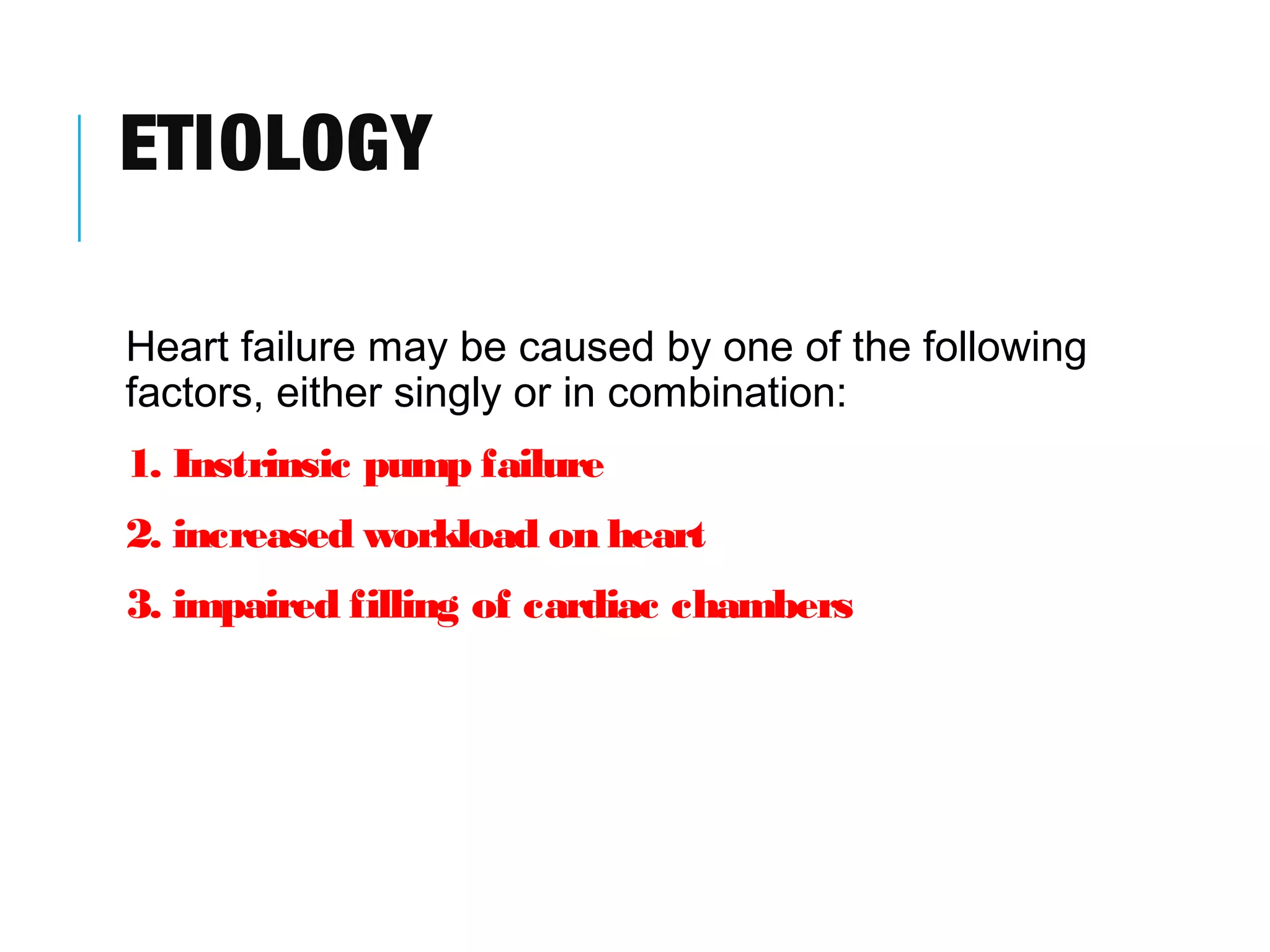ETIOLOGY
Heart failure may be caused by one of the following
factors, either singly or in combination:
1. Instrinsic pump failure
2. increased workload on heart
3. impaired filling of cardiac chambers
 