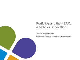 Portfolios and the HEAR:
a technical innovation
John Couperthwaite
Implementation Consultant, PebblePad
 