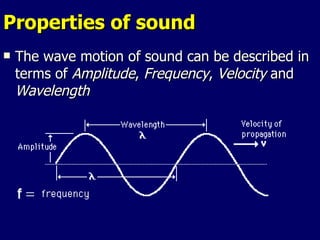Properties of sound The wave motion of sound can be described in terms of  Amplitude ,  Frequency ,  Velocity  and  Wavelength   