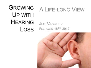 GROWING A LIFE-LONG VIEW
 UP WITH
HEARING JOE VASQUEZ
   LOSS FEBRUARY 18 , 2012
                TH
 