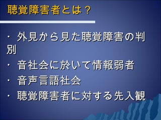 ・外見から見た聴覚障害の判・外見から見た聴覚障害の判
別別
・音社会に於いて情報弱者・音社会に於いて情報弱者
・音声言語社会・音声言語社会
・聴覚障害者に対する先入観・聴覚障害者に対する先入観
聴覚障害者とは？聴覚障害者とは？
 