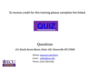 211 South Jarvis Street, Suite 102, Greenville NC 27858
Online: www.ecu.edu/oehs
Email: safety@ecu.edu
Phone: (252) 328-6166
Questions
QUIZ
To receive credit for this training please complete the linked
 
