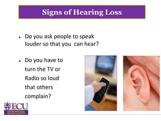 Signs of Hearing Loss
 Do you ask people to speak
louder so that you can hear?
 Do you have to
turn the TV or
Radio so loud
that others
complain?
 