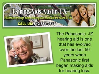 The Panasonic  JZ hearing aid is one that has evolved over the last 50 years when Panasonic first began making aids for hearing loss. 