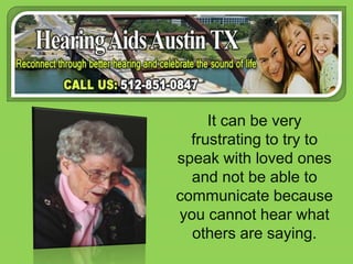 It can be very frustrating to try to speak with loved ones and not be able to communicate because you cannot hear what others are saying.