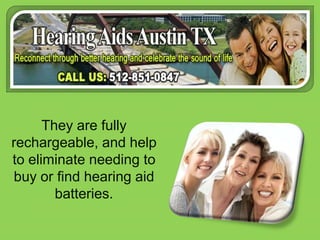 They are fully rechargeable, and help to eliminate needing to buy or find hearing aid batteries.