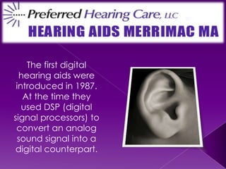 The first digital hearing aids were introduced in 1987.  At the time they used DSP (digital signal processors) to convert an analog sound signal into a digital counterpart. 
