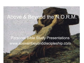 Above & Beyond the N.O.R.M. Personal Bible Study Presentations www.abovenbeyonddiscipleship.com 