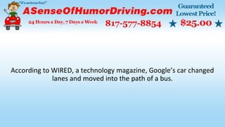 According to WIRED, a technology magazine, Google’s car changed
lanes and moved into the path of a bus.
 