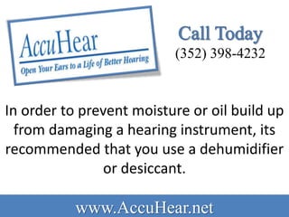 (352) 398-4232


In order to prevent moisture or oil build up
  from damaging a hearing instrument, its
recommended that you use a dehumidifier
                or desiccant.

           www.AccuHear.net
 