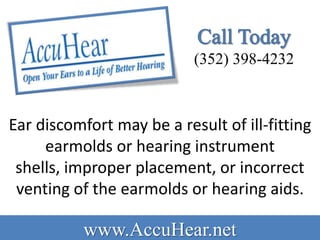 (352) 398-4232



Ear discomfort may be a result of ill-fitting
     earmolds or hearing instrument
 shells, improper placement, or incorrect
 venting of the earmolds or hearing aids.

           www.AccuHear.net
 