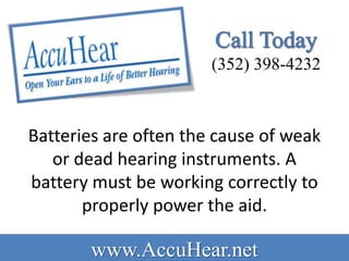(352) 398-4232



Batteries are often the cause of weak
   or dead hearing instruments. A
battery must be working correctly to
       properly power the aid.

       www.AccuHear.net
 