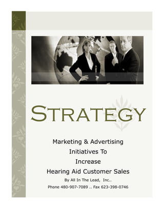 Strategy
   Marketing & Advertising
           Initiatives To
              Increase
 Hearing Aid Customer Sales
        By All In The Lead, Inc..
 Phone 480-907-7089 .. Fax 623-398-0746
 