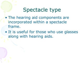 Spectacle type
• The hearing aid components are
incorporated within a spectacle
frame.
• It is useful for those who use glasses
along with hearing aids.
 