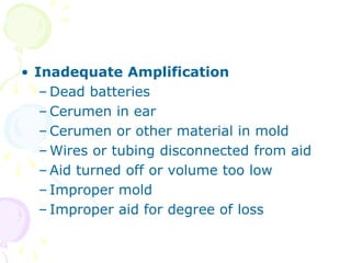 • Inadequate Amplification
– Dead batteries
– Cerumen in ear
– Cerumen or other material in mold
– Wires or tubing disconnected from aid
– Aid turned off or volume too low
– Improper mold
– Improper aid for degree of loss
 