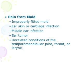 • Pain from Mold
– Improperly fitted mold
– Ear skin or cartilage infection
– Middle ear infection
– Ear tumor
– Unrelated conditions of the
temporomandibular joint, throat, or
larynx
 