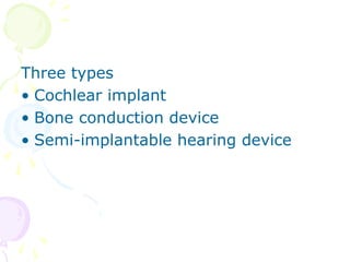 Three types
• Cochlear implant
• Bone conduction device
• Semi-implantable hearing device
 
