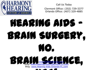 Call Us Today
                    Clermont Office: (352) 729-3377
                    Orlando Office: (407) 329-4885




Hearing Aids -
Brain Surgery,
      NO.
Brain Science,
       Website: www.FixMyHearing.com
   Blog: www.Hearing-Aids-Clermont-FL.com
   Blog: www.Hearing-Aids-Orlando-FL.com
 