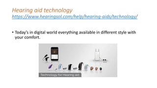 Hearing aid technology
https://www.hearingsol.com/help/hearing-aids/technology/
• Today’s in digital world everything available in different style with
your comfort.
 