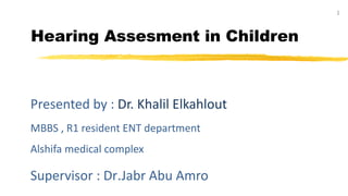 1
Hearing Assesment in Children
Presented by : Dr. Khalil Elkahlout
MBBS , R1 resident ENT department
Alshifa medical complex
Supervisor : Dr.Jabr Abu Amro
 