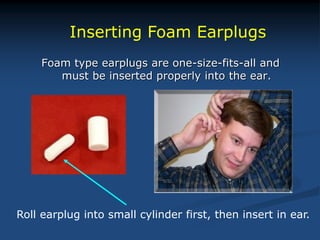 Foam type earplugs are one-size-fits-all and
must be inserted properly into the ear.
Inserting Foam Earplugs
Roll earplug into small cylinder first, then insert in ear.
 