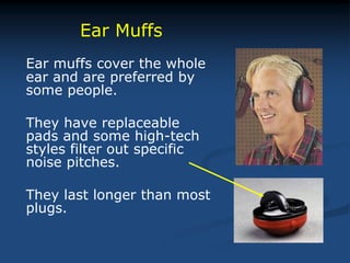 Ear muffs cover the whole
ear and are preferred by
some people.
They have replaceable
pads and some high-tech
styles filter out specific
noise pitches.
They last longer than most
plugs.
Ear Muffs
 