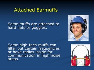 Some muffs are attached to
hard hats or goggles.
Some high-tech muffs can
filter out certain frequencies
or have radios inside for
communication in high noise
areas.
Attached Earmuffs
 