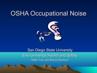 OSHA Occupational Noise

San Diego State University
Environmental Health and Safety
Millie Tran and Sheryl Mansour

 