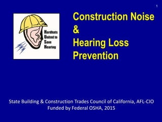 State Building & Construction Trades Council of California, AFL-CIO
Funded by Federal OSHA, 2015
Construction Noise
&
Hearing Loss
Prevention
1
 