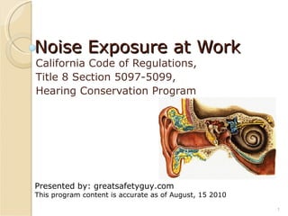 Noise Exposure at Work   California Code of Regulations, Title 8 Section 5097-5099, Hearing Conservation Program  Presented by: greatsafetyguy.com This program content is accurate as of August, 15 2010 