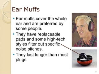 Ear Muffs Ear muffs cover the whole ear and are preferred by some people. They have replaceable pads and some high-tech styles filter out specific noise pitches. They last longer than most plugs. 