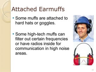Attached Earmuffs Some muffs are attached to hard hats or goggles. Some high-tech muffs can filter out certain frequencies or have radios inside for communication in high noise areas. 
