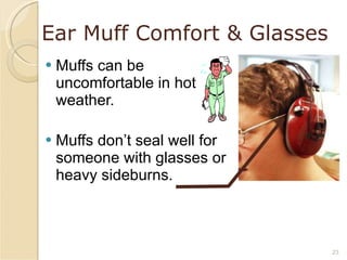 Ear Muff Comfort & Glasses Muffs can be uncomfortable in hot weather. Muffs don’t seal well for someone with glasses or heavy sideburns. 