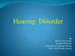 Hearing Disorder
By
Mr. Ravi Rai Dangi
Assistant Professor
Fellowship in Neonatal Nursing
MSc. Child Health Nursing
 