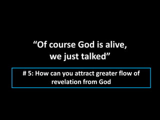 “Of course God is alive,
we just talked”
# 5: How can you attract greater flow of
revelation from God
 