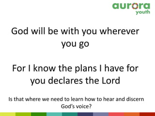 God will be with you wherever
you go
For I know the plans I have for
you declares the Lord
Is that where we need to learn how to hear and discern
God’s voice?
 