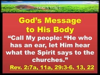 God’s Message
to His Body
“Call My people: “He who
has an ear, let Him hear
what the Spirit says to the
churches.”
Rev. 2:7a, 11a, 29:3-6. 13, 22
HEARING
GOD’S VOICE
BY Helen Coromina
 