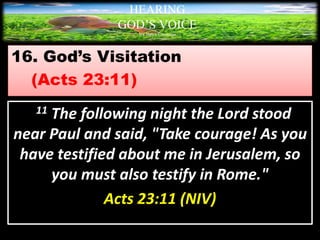 16. God’s Visitation
(Acts 23:11)
HEARING
GOD’S VOICE
BY Helen Coromina
11 The following night the Lord stood
near Paul and said, "Take courage! As you
have testified about me in Jerusalem, so
you must also testify in Rome."
Acts 23:11 (NIV)
 