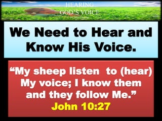 We Need to Hear and
Know His Voice.
“My sheep listen to (hear)
My voice; I know them
and they follow Me.”
John 10:27
HEARING
GOD’S VOICE
BY Helen Coromina
 