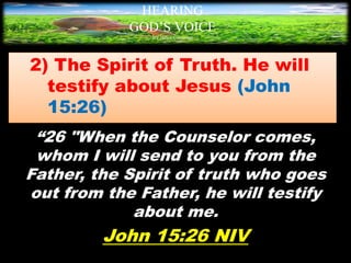 2) The Spirit of Truth. He will
testify about Jesus (John
15:26)
“26 "When the Counselor comes,
whom I will send to you from the
Father, the Spirit of truth who goes
out from the Father, he will testify
about me.
John 15:26 NIV
HEARING
GOD’S VOICE
BY Helen Coromina
 