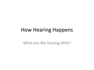 How Hearing Happens
What Are We Dealing With?

 
