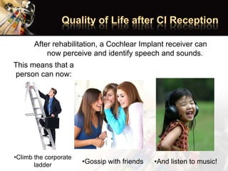 After rehabilitation, a Cochlear Implant receiver can
now perceive and identify speech and sounds.
This means that a
person can now:
•Climb the corporate
ladder
•Gossip with friends •And listen to music!
 